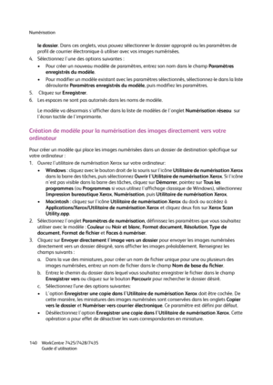 Page 140Numérisation
WorkCentre 7425/7428/7435
Guide d'utilisation 140
le dossier. Dans ces onglets, vous pouvez sélectionner le dossier approprié ou les paramètres de 
profil de courrier électronique à utiliser avec vos images numérisées.
4. Sélectionnez l'une des options suivantes :
• Pour créer un nouveau modèle de paramètres, entrez son nom dans le champ Paramètres 
enregistrés du modèle.
• Pour modifier un modèle existant avec les paramètres sélectionnés, sélectionnez-le dans la liste 
déroulante...