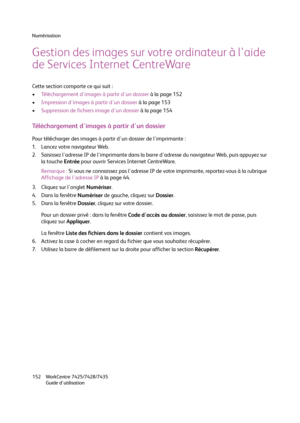 Page 152Numérisation
WorkCentre 7425/7428/7435
Guide d'utilisation 152
Gestion des images sur votre ordinateur à l'aide 
de Services Internet CentreWare
Cette section comporte ce qui suit :
•Téléchargement d'images à partir d'un dossier à la page 152
•Impression d'images à partir d'un dossier à la page 153
•Suppression de fichiers image d'un dossier à la page 154
Téléchargement d'images à partir d'un dossier
Pour télécharger des images à partir d'un dossier de...