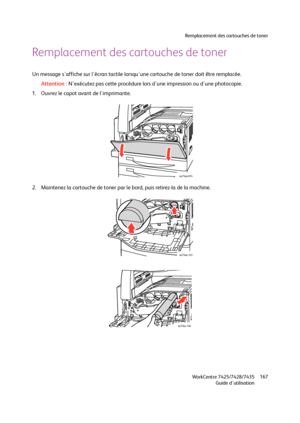 Page 167Remplacement des cartouches de toner
WorkCentre 7425/7428/7435
Guide d'utilisation167
Remplacement des cartouches de toner
Un message s'affiche sur l'écran tactile lorsqu'une cartouche de toner doit être remplacée.
Attention :N'exécutez pas cette procédure lors d'une impression ou d'une photocopie.
1. Ouvrez le capot avant de l'imprimante.
2. Maintenez la cartouche de toner par le bord, puis retirez-la de la machine.
wc74xx-074
wc74xx-143
wc74xx-144
Downloaded From...