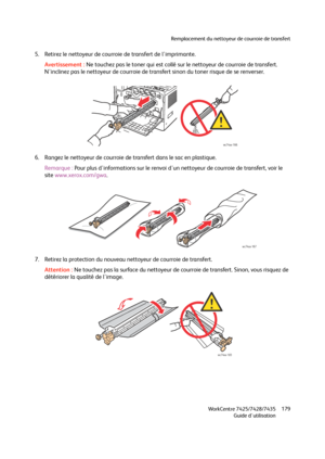 Page 179Remplacement du nettoyeur de courroie de transfert
WorkCentre 7425/7428/7435
Guide d'utilisation179
5. Retirez le nettoyeur de courroie de transfert de l'imprimante.
Avertissement :Ne touchez pas le toner qui est collé sur le nettoyeur de courroie de transfert. 
N'inclinez pas le nettoyeur de courroie de transfert sinon du toner risque de se renverser.
6. Rangez le nettoyeur de courroie de transfert dans le sac en plastique.
Remarque :Pour plus d'informations sur le renvoi d'un...