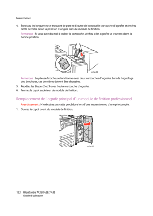 Page 192Maintenance
WorkCentre 7425/7428/7435
Guide d'utilisation 192
4. Saisissez les languettes se trouvant de part et d'autre de la nouvelle cartouche d'agrafes et insérez 
cette dernière selon la position d'origine dans le module de finition.
Remarque :Si vous avez du mal à insérer la cartouche, vérifiez si les agrafes se trouvent dans la 
bonne position.
Remarque :La plieuse/brocheuse fonctionne avec deux cartouches d'agrafes. Lors de l'agrafage 
des brochures, ces dernières doivent...
