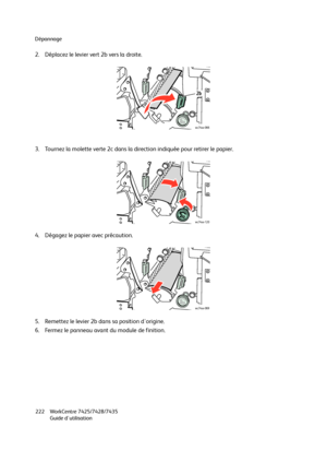 Page 222Dépannage
WorkCentre 7425/7428/7435
Guide d'utilisation 222
2. Déplacez le levier vert 2b vers la droite.
3. Tournez la molette verte 2c dans la direction indiquée pour retirer le papier.
4. Dégagez le papier avec précaution.
5. Remettez le levier 2b dans sa position d'origine.
6. Fermez le panneau avant du module de finition.
2b
wc74xx-066
wc74xx-120
wc74xx-069
Downloaded From ManualsPrinter.com Manuals 