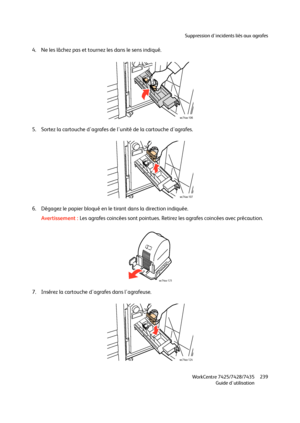 Page 239Suppression d'incidents liés aux agrafes
WorkCentre 7425/7428/7435
Guide d'utilisation239
4. Ne les lâchez pas et tournez les dans le sens indiqué.
5. Sortez la cartouche d'agrafes de l'unité de la cartouche d'agrafes.
6. Dégagez le papier bloqué en le tirant dans la direction indiquée.
Avertissement :Les agrafes coincées sont pointues. Retirez les agrafes coincées avec précaution.
7. Insérez la cartouche d'agrafes dans l'agrafeuse.
wc74xx-106
wc74xx-107
wc74xx-123
wc74xx-124...