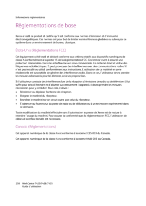 Page 258Informations réglementaires
WorkCentre 7425/7428/7435
Guide d'utilisation 258
Réglementations de base
Xerox a testé ce produit et certifie qu'il est conforme aux normes d'émission et d'immunité 
électromagnétiques. Ces normes ont pour but de limiter les interférences générées ou subies par ce 
système dans un environnement de bureau classique.
États-Unis (Réglementations FCC)
Cet équipement a été testé et déclaré conforme aux critères relatifs aux dispositifs numériques de 
classe A...