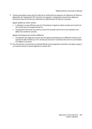 Page 267Réglementations concernant la télécopie
WorkCentre 7425/7428/7435
Guide d'utilisation267
9. Certains paramètres requis dans le cadre de la conformité aux exigences du Telepermit de Telecom 
dépendent de l'équipement (PC) associé à cet appareil. L'équipement associé sera réglé pour 
fonctionner dans les limites de conformité aux spécifications de Telecom suivantes :
Appels répétés du même numéro :
• L'utilisateur ne peut effectuer plus de 10 tentatives d'appel du même numéro par...