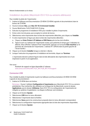 Page 42Notions fondamentales sur le réseau
WorkCentre 7425/7428/7435
Guide d'utilisation 42
Installation du pilote (Macintosh OS X 10.4 ou versions ultérieures)
Pour installer le pilote de l'imprimante :
1. Insérez le Software and Documentation CD-ROM (CD-ROM Logiciels et documentation) dans le 
lecteur de CD-ROM.
2. Ouvrez le dossier Mac, puis Mac OS 10.3+Universal Installer.
3. Ouvrez WorkCentre 7425/7428/7435 CD.dmg.
4. Exécutez le programme d'installation VISE pour installer le pilote...