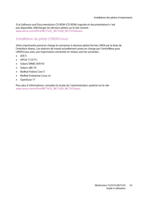 Page 43Installation des pilotes d'imprimante
WorkCentre 7425/7428/7435
Guide d'utilisation43
Si le Software and Documentation CD-ROM (CD-ROM Logiciels et documentation) n'est 
pas disponible, téléchargez les derniers pilotes sur le site suivant : 
www.xerox.com/office/WC7425_WC7428_WC7435drivers.
Installation du pilote (UNIX/Linux)
Votre imprimante prend en charge la connexion à diverses plates-formes UNIX par le biais de 
l’interface réseau. Les stations de travail actuellement prises en charge par...