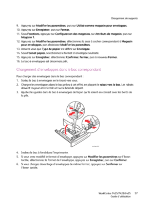 Page 57Chargement de supports
WorkCentre 7425/7428/7435
Guide d'utilisation57
9. Appuyez sur Modifier les paramètres, puis sur Utilisé comme magasin pour enveloppes.
10. Appuyez sur Enregistrer, puis sur Fe r m e r.
11. Sous Fo n c t i o n s, appuyez sur Configuration des magasins, sur Attributs de magasin, puis sur 
Magasin 1.
12. Appuyez sur Modifier les paramètres, sélectionnez la case à cocher correspondant à Magasin 
pour enveloppes, puis choisissez Modifier les paramètres.
13. Assurez-vous que Type de...