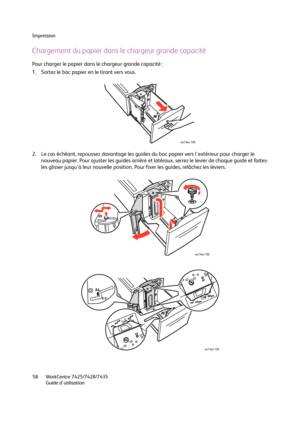 Page 58Impression
WorkCentre 7425/7428/7435
Guide d'utilisation 58
Chargement du papier dans le chargeur grande capacité
Pour charger le papier dans le chargeur grande capacité :
1. Sortez le bac papier en le tirant vers vous.
2. Le cas échéant, repoussez davantage les guides du bac papier vers l'extérieur pour charger le 
nouveau papier. Pour ajuster les guides arrière et latéraux, serrez le levier de chaque guide et faites-
les glisser jusqu'à leur nouvelle position. Pour fixer les guides,...