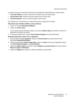 Page 75Impression de brochures
WorkCentre 7425/7428/7435
Guide d'utilisation75
Les options suivantes d'impression de brochures sont également disponibles dans certains pilotes:
•Tracer des bordures : permet d'imprimer une bordure autour de chaque page.
•Format papier cible : spécifie le format du papier pour le mode cahier.
•De droite à gauche : inverse l'ordre des pages d'une brochure.
Pour sélectionner une impression en mode brochure dans un pilote pris en charge:
Pilotes Postcript et...