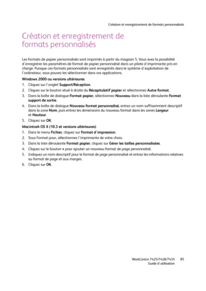 Page 85Création et enregistrement de formats personnalisés
WorkCentre 7425/7428/7435
Guide d'utilisation85
Création et enregistrement de 
formats personnalisés
Les formats de papier personnalisés sont imprimés à partir du magasin 5. Vous avez la possibilité 
d'enregistrer les paramètres de format de papier personnalisé dans un pilote d'imprimante pris en 
charge. Puisque ces formats personnalisés sont enregistrés dans le système d'exploitation de 
l'ordinateur, vous pouvez les sélectionner...