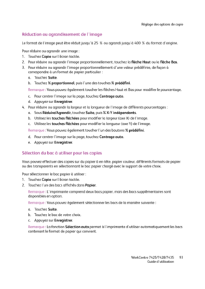 Page 93Réglage des options de copie
WorkCentre 7425/7428/7435
Guide d'utilisation93
Réduction ou agrandissement de l'image
Le format de l'image peut être réduit jusqu'à 25 % ou agrandi jusqu'à 400 % du format d'origine.
Pour réduire ou agrandir une image :
1. Touchez Copie sur l'écran tactile.
2. Pour réduire ou agrandir l'image proportionnellement, touchez la flèche Haut ou la flèche Bas.
3. Pour réduire ou agrandir l'image proportionnellement d'une valeur prédéfinie, de...