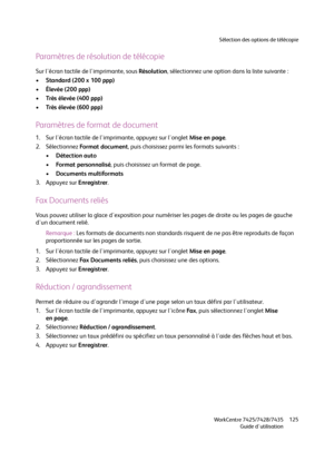 Page 125Sélection des options de télécopie
WorkCentre 7425/7428/7435
Guide d'utilisation125
Paramètres de résolution de télécopie
Sur l'écran tactile de l'imprimante, sous Résolution, sélectionnez une option dans la liste suivante :
•Standard (200 x 100 ppp)
•Élevée (200 ppp)
•Très élevée (400 ppp)
•Très élevée (600 ppp)
Paramètres de format de document
1. Sur l'écran tactile de l'imprimante, appuyez sur l'onglet Mise en page.
2. Sélectionnez Fo r m a t  d o c u m e n t, puis choisissez...