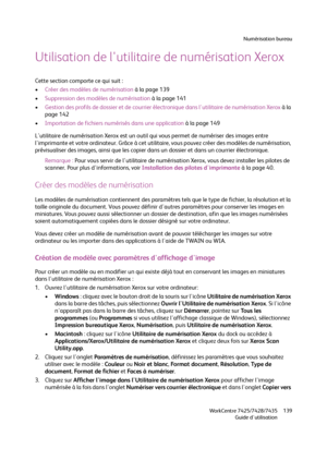 Page 139Numérisation bureau
WorkCentre 7425/7428/7435
Guide d'utilisation139
Utilisation de l'utilitaire de numérisation Xerox
Cette section comporte ce qui suit :
•Créer des modèles de numérisation à la page 139
•Suppression des modèles de numérisation à la page 141
•Gestion des profils de dossier et de courrier électronique dans l'utilitaire de numérisation Xerox à la 
page 142
•Importation de fichiers numérisés dans une application à la page 149
L'utilitaire de numérisation Xerox est un outil...