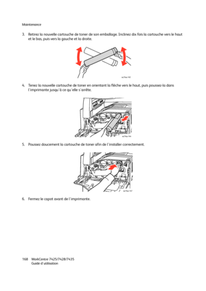 Page 168Maintenance
WorkCentre 7425/7428/7435
Guide d'utilisation 168
3. Retirez la nouvelle cartouche de toner de son emballage. Inclinez dix fois la cartouche vers le haut 
et le bas, puis vers la gauche et la droite.
4. Tenez la nouvelle cartouche de toner en orientant la flèche vers le haut, puis poussez-la dans 
l'imprimante jusqu'à ce qu'elle s'arrête.
5. Poussez doucement la cartouche de toner afin de l'installer correctement.
6. Fermez le capot avant de l'imprimante....