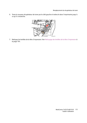 Page 171Remplacement du récupérateur de toner
WorkCentre 7425/7428/7435
Guide d'utilisation171
6. Tenez le nouveau récupérateur de toner par le côté gauche et insérez-le dans l'imprimante jusqu'à 
ce qu'il s'enclenche.
7. Nettoyez les lentilles de la tête d'impression. Voir Nettoyage des lentilles de la tête d'impression à 
la page 164.
wc74xx-152
Downloaded From ManualsPrinter.com Manuals 