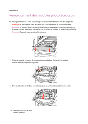 Page 172Maintenance
WorkCentre 7425/7428/7435
Guide d'utilisation 172
Remplacement des modules photorécepteurs
Un message s'affiche sur l'écran tactile lorsqu'une cartouche de tambour doit être remplacée.
Attention :N'exécutez pas cette procédure lors d'une impression ou d'une photocopie.
Remarque :N'exposez pas la cartouche de tambour au rayonnement direct du soleil ou à tout 
éclairage intérieur fluorescent. Ne touchez pas la surface du tambour et veillez à ne pas...