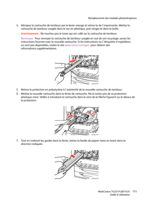 Page 173Remplacement des modules photorécepteurs
WorkCentre 7425/7428/7435
Guide d'utilisation173
4. Attrapez la cartouche de tambour par le levier orange et retirez-la de l'imprimante. Mettez la 
cartouche de tambour usagée dans le sac en plastique, puis rangez-le dans la boîte.
Avertissement :Ne touchez pas le toner qui est collé sur la cartouche de tambour.
Remarque :Pour renvoyer la cartouche de tambour usagée en vue de son recyclage, suivez les 
instructions fournies avec la nouvelle cartouche. Si...