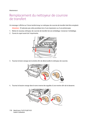 Page 178Maintenance
WorkCentre 7425/7428/7435
Guide d'utilisation 178
Remplacement du nettoyeur de courroie 
de transfert
Un message s'affiche sur l'écran tactile lorsqu'un nettoyeur de courroie de transfert doit être remplacé.
Attention :N'exécutez pas cette procédure lors d'une impression ou d'une photocopie.
1. Retirez le nouveau nettoyeur de courroie de transfert de son emballage. Conservez l'emballage.
2. Ouvrez le capot avant de l'imprimante.
3. Tournez le levier orange...