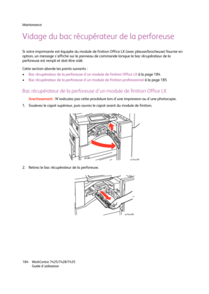 Page 184Maintenance
WorkCentre 7425/7428/7435
Guide d'utilisation 184
Vidage du bac récupérateur de la perforeuse
Si votre imprimante est équipée du module de finition Office LX (avec plieuse/brocheuse) fournie en 
option, un message s'affiche sur le panneau de commande lorsque le bac récupérateur de la 
perforeuse est rempli et doit être vidé.
Cette section aborde les points suivants :
•Bac récupérateur de la perforeuse d'un module de finition Office LX à la page 184
•Bac récupérateur de la...