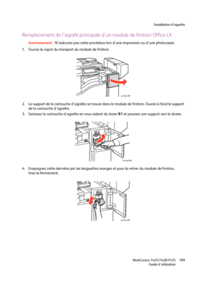 Page 189Installation d'agrafes
WorkCentre 7425/7428/7435
Guide d'utilisation189
Remplacement de l'agrafe principale d'un module de finition Office LX
Avertissement :N'exécutez pas cette procédure lors d'une impression ou d'une photocopie.
1. Ouvrez le capot du transport du module de finition.
2. Le support de la cartouche d'agrafes se trouve dans le module de finition. Ouvrez à fond le support 
de la cartouche d'agrafes.
3. Saisissez la cartouche d'agrafes en vous aidant...