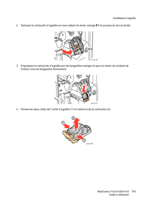 Page 193Installation d'agrafes
WorkCentre 7425/7428/7435
Guide d'utilisation193
2. Saisissez la cartouche d'agrafes en vous aidant du levier orange R1 et poussez-la vers la droite.
3. Empoignez la cartouche d'agrafes par les languettes oranges et pour la retirer du module de 
finition, tirez les languettes fermement.
4. Pressez les deux côtés de l'unité d'agrafes (1) et retirez-la de la cartouche (2).
(R1)
wc74xx-100
wc74xx-101
1
1
2
wc74xx-090
Downloaded From ManualsPrinter.com Manuals 