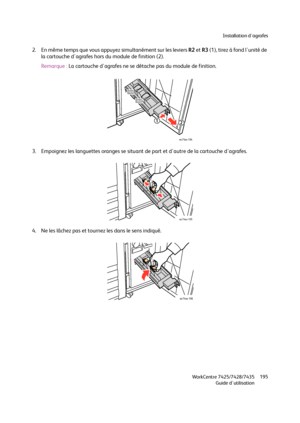 Page 195Installation d'agrafes
WorkCentre 7425/7428/7435
Guide d'utilisation195
2. En même temps que vous appuyez simultanément sur les leviers R2 et R3 (1), tirez à fond l'unité de 
la cartouche d'agrafes hors du module de finition (2).
Remarque :La cartouche d'agrafes ne se détache pas du module de finition.
3. Empoignez les languettes oranges se situant de part et d'autre de la cartouche d'agrafes.
4. Ne les lâchez pas et tournez les dans le sens indiqué.
12
wc74xx-104
wc74xx-105...