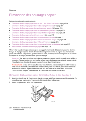 Page 204Dépannage
WorkCentre 7425/7428/7435
Guide d'utilisation 204
Élimination des bourrages papier
Cette section aborde les points suivants :
•Élimination des bourrages papier dans les Bac 1, Bac 2, Bac 3 ou Bac 4 à la page 204
•Élimination des bourrages papier dans le Bac 5 (départ manuel) à la page 205
•Élimination des bourrages papier du capot supérieur gauche A à la page 206
•Élimination des bourrages papier dans le capot inférieur gauche C à la page 207
•Élimination des bourrages papier dans le capot...