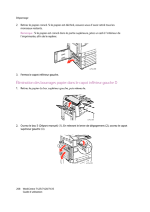 Page 208Dépannage
WorkCentre 7425/7428/7435
Guide d'utilisation 208
2. Retirez le papier coincé. Si le papier est déchiré, assurez-vous d'avoir retiré tous les 
morceaux restants.
Remarque :Si le papier est coincé dans la partie supérieure, jetez un œil à l'intérieur de 
l'imprimante, afin de le repérer.
3. Fermez le capot inférieur gauche.
Élimination des bourrages papier dans le capot inférieur gauche D
1. Retirez le papier du bac supérieur gauche, puis relevez-le.
2. Ouvrez le bac 5 (Départ...