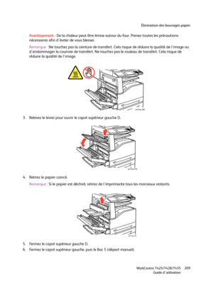 Page 209Élimination des bourrages papier
WorkCentre 7425/7428/7435
Guide d'utilisation209
Avertissement :De la chaleur peut être émise autour du four. Prenez toutes les précautions 
nécessaires afin d'éviter de vous blesser.
Remarque :Ne touchez pas la ceinture de transfert. Cela risque de réduire la qualité de l'image ou 
d'endommager la courroie de transfert. Ne touchez pas le rouleau de transfert. Cela risque de 
réduire la qualité de l'image.
3. Relevez le levier pour ouvrir le capot...