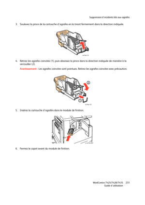 Page 233Suppression d'incidents liés aux agrafes
WorkCentre 7425/7428/7435
Guide d'utilisation233
3. Soulevez la pince de la cartouche d'agrafes en la tirant fermement dans la direction indiquée.
4. Retirez les agrafes coincées (1), puis abaissez la pince dans la direction indiquée de manière à la 
verrouiller (2).
Avertissement :Les agrafes coincées sont pointues. Retirez les agrafes coincées avec précaution.
5. Insérez la cartouche d'agrafes dans le module de finition.
6. Fermez le capot avant...