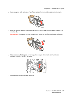 Page 237Suppression d'incidents liés aux agrafes
WorkCentre 7425/7428/7435
Guide d'utilisation237
4. Soulevez la pince de la cartouche d'agrafes en la tirant fermement dans la direction indiquée.
5. Retirez les agrafes coincées (1), puis abaissez la pince dans la direction indiquée de manière à la 
verrouiller (2).
Avertissement :Les agrafes coincées sont pointues. Retirez les agrafes coincées avec précaution.
6. Attrapez la cartouche d'agrafes par les languettes oranges et insérez-la dans...