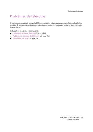 Page 243Problèmes de télécopie
WorkCentre 7425/7428/7435
Guide d'utilisation243
Problèmes de télécopie
Si vous ne parvenez pas à envoyer la télécopie, consultez le tableau suivant, puis effectuez l'opération 
indiquée. Si le problème persiste après exécution des opérations indiquées, contactez votre technicien 
Service Clients.
Cette section aborde les points suivants :
•Problèmes d'envoi de télécopies à la page 244
•Problèmes de réception de télécopies à la page 245
•Pour obtenir de l'aide à la...