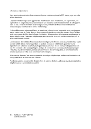 Page 264Informations réglementaires
WorkCentre 7425/7428/7435
Guide d'utilisation 264
Vous serez également informé de votre droit à porter plainte auprès de la FCC, si vous jugez une telle 
action nécessaire.
L'opérateur téléphonique peut apporter des modifications à ses installations, son équipement, son 
exploitation ou ses procédures qui peuvent avoir une incidence sur le fonctionnement de cet appareil. 
Dans ce cas, il vous en informera à l'avance pour vous permettre d'effectuer les...