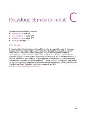 Page 269  269
Recyclage et mise au rebut
Ce chapitre contient les sections suivantes:
•To u s  l e s  p a y s  à la page 269
•Union européenne à la page 270
•Amérique du Nord à la page 272
•Autres pays à la page 272
Tous les pays
Si vous assurez la mise au rebut de votre produit Xerox, notez que ce produit comporte une ou des 
lampes contenant du mercure et peut également contenir du plomb, du perchlorate et d'autres 
matériaux dont l'élimination peut être réglementée en raison de mesures de protection...