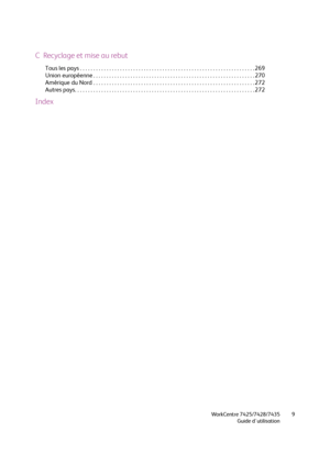 Page 9WorkCentre 7425/7428/7435
Guide d'utilisation9
C  Recyclage et mise au rebut
Tous les pays . . . . . . . . . . . . . . . . . . . . . . . . . . . . . . . . . . . . . . . . . . . . . . . . . . . . . . . . . . . . . . . . . . 269
Union européenne . . . . . . . . . . . . . . . . . . . . . . . . . . . . . . . . . . . . . . . . . . . . . . . . . . . . . . . . . . . . . 270
Amérique du Nord . . . . . . . . . . . . . . . . . . . . . . . . . . . . . . . . . . . . . . . . . . . . . . . . . . . . . . . . . . ....