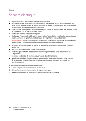 Page 12Sécurité
WorkCentre 7425/7428/7435
Guide d'utilisation 12
Sécurité électrique
• Utilisez le cordon d'alimentation fourni avec l'imprimante.
• Branchez le cordon d'alimentation directement sur une prise électrique correctement mise à la 
terre. Vérifiez le branchement de chaque extrémité du cordon. Si vous ne savez pas si une prise est 
mise à la terre, demandez conseil à un électricien.
• Evitez d’utiliser un adaptateur de mise à la terre pour connecter l’imprimante à une prise électrique...