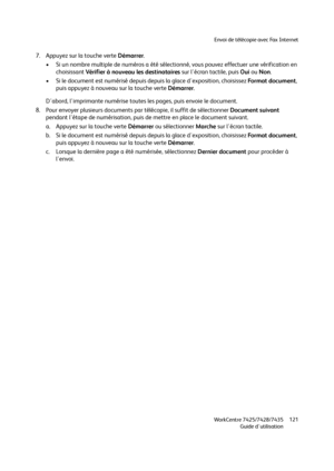 Page 121Envoi de télécopie avec Fax Internet
WorkCentre 7425/7428/7435
Guide d'utilisation121
7. Appuyez sur la touche verte Démarrer.
• Si un nombre multiple de numéros a été sélectionné, vous pouvez effectuer une vérification en 
choisissant Vérifier à nouveau les destinataires sur l'écran tactile, puis Oui ou Non.
• Si le document est numérisé depuis depuis la glace d'exposition, choisissez Fo r m a t  d o c u m e nt, 
puis appuyez à nouveau sur la touche verte Démarrer.
D'abord,...