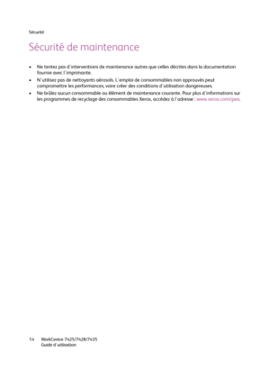 Page 14Sécurité
WorkCentre 7425/7428/7435
Guide d'utilisation 14
Sécurité de maintenance
• Ne tentez pas d'interventions de maintenance autres que celles décrites dans la documentation 
fournie avec l'imprimante.
• N'utilisez pas de nettoyants aérosols. L'emploi de consommables non approuvés peut 
compromettre les performances, voire créer des conditions d'utilisation dangereuses.
• Ne brûlez aucun consommable ou élément de maintenance courante. Pour plus d'informations sur 
les...