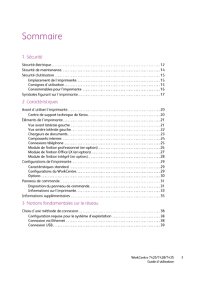 Page 3WorkCentre 7425/7428/7435
Guide d'utilisation3
Sommaire
1  Sécurité
Sécurité électrique . . . . . . . . . . . . . . . . . . . . . . . . . . . . . . . . . . . . . . . . . . . . . . . . . . . . . . . . . . . . . . . . . . 12
Sécurité de maintenance. . . . . . . . . . . . . . . . . . . . . . . . . . . . . . . . . . . . . . . . . . . . . . . . . . . . . . . . . . . . 14
Sécurité d’utilisation . . . . . . . . . . . . . . . . . . . . . . . . . . . . . . . . . . . . . . . . . . . . . . . . . . . . . . . . ....