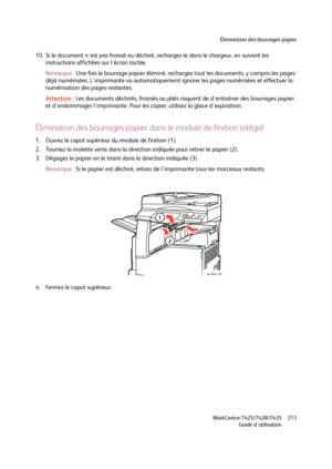 Page 213Élimination des bourrages papier
WorkCentre 7425/7428/7435
Guide d'utilisation213
10. Si le document n'est pas froissé ou déchiré, rechargez-le dans le chargeur, en suivant les 
instructions affichées sur l'écran tactile.
Remarque :Une fois le bourrage papier éliminé, rechargez tout les documents, y compris les pages 
déjà numérisées. L'imprimante va automatiquement ignorer les pages numérisées et effectuer la 
numérisation des pages restantes.
Attention :Les documents déchirés, froissés...