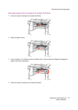 Page 217Élimination des bourrages papier
WorkCentre 7425/7428/7435
Guide d'utilisation217
Bourrages papier dans le transport du module de finition
1. Ouvrez le capot du transport du module de finition.
2. Retirez le papier coincé.
3. Si aucun papier n'est visible, tournez la molette verte 1 dans la direction indiquée et dégagez le 
papier coincé avec précaution.
4. Fermez le capot du transport du module de finition.
wc74xx-046
wc74xx-047
wc74xx-048
Downloaded From ManualsPrinter.com Manuals 