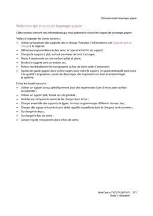 Page 231Élimination des bourrages papier
WorkCentre 7425/7428/7435
Guide d'utilisation231
Réduction des risques de bourrages papier
Cette section contient des informations qui vous aideront à réduire les risques de bourrages papier.
Veillez à respecter les points suivants :
• Utilisez uniquement des supports pris en charge. Pour plus d’informations, voir Supports pris en 
charge à la page 47.
• Définissez les paramètres du bac selon le type et le format du support.
• Chargez le support à plat, surtout au...