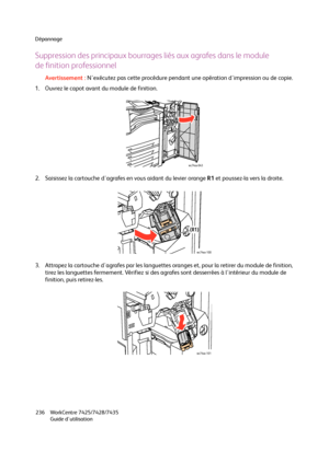 Page 236Dépannage
WorkCentre 7425/7428/7435
Guide d'utilisation 236
Suppression des principaux bourrages liés aux agrafes dans le module
de finition professionnel
Avertissement :N'exécutez pas cette procédure pendant une opération d'impression ou de copie.
1. Ouvrez le capot avant du module de finition.
2. Saisissez la cartouche d'agrafes en vous aidant du levier orange R1 et poussez-la vers la droite.
3. Attrapez la cartouche d'agrafes par les languettes oranges et, pour la retirer du module...