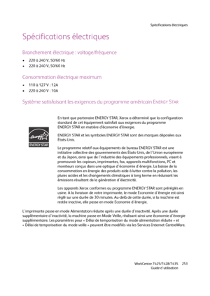 Page 253Spécifications électriques
WorkCentre 7425/7428/7435
Guide d'utilisation253
Spécifications électriques
Branchement électrique : voltage/fréquence
• 220 à 240 V, 50/60 Hz
• 220 à 240 V, 50/60 Hz
Consommation électrique maximum
• 110 à 127 V : 12A
• 220 à 240 V : 10A
Système satisfaisant les exigences du programme américain ENERGY STAR
L'imprimante passe en mode Alimentation réduite après une durée d'inactivité. Après une durée 
supplémentaire d'inactivité, la machine passe en Mode Veille,...