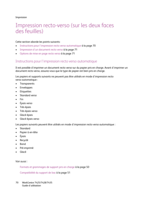 Page 70Impression
WorkCentre 7425/7428/7435
Guide d'utilisation 70
Impression recto-verso (sur les deux faces 
des feuilles)
Cette section aborde les points suivants:
•Instructions pour l'impression recto verso automatique à la page 70
•Impression d'un document recto verso à la page 71
•Options de mise en page recto verso à la page 71
Instructions pour l'impression recto verso automatique
Il est possible d'imprimer un document recto verso sur du papier pris en charge. Avant d'imprimer un...