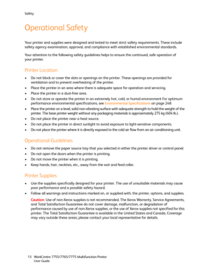 Page 13Safety
WorkCentre 7755/7765/7775 Multifunction Printer
User Guide 13
Operational Safety
Your printer and supplies were designed and tested to meet strict safety requirements. These include 
safety agency examination, approval, and compliance with established environmental standards.
Your attention to the following safety guidelines helps to ensure the continued, safe operation of 
your printer.
Printer Location
• Do not block or cover the slots or openings on the printer. These openings are provided for...