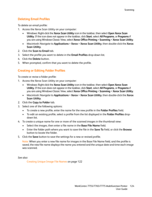 Page 124Scanning
WorkCentre 7755/7765/7775 Multifunction Printer
User Guide124
Deleting Email Profiles
To delete an email profile:
1. Access the Xerox Scan Utility on your computer:
• Windows: Right-click the Xerox Scan Utility icon in the taskbar, then select Open Xerox Scan 
Utility. If the icon does not appear in the taskbar, click Start, select All Programs, or Programs if 
you are using Windows Classic View, select Xerox Office Printing > Scanning > Xerox Scan Utility.
• Macintosh: Navigate to Applications...