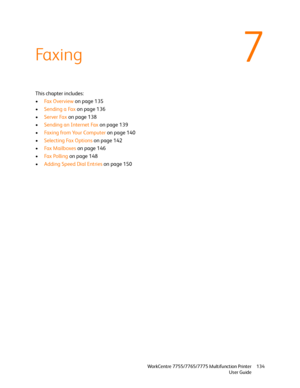 Page 1347
WorkCentre 7755/7765/7775 Multifunction Printer
User Guide134
Faxing
This chapter includes:
•Fax Overview on page 135
•Sending a Fax on page 136
•Server Fax on page 138
•Sending an Internet Fax on page 139
•Faxing from Your Computer on page 140
•Selecting Fax Options on page 142
•Fa x  M a i l b o x e s  on page 146
•Fa x  Po l l i n g  on page 148
•Adding Speed Dial Entries on page 150
Downloaded From ManualsPrinter.com Manuals 