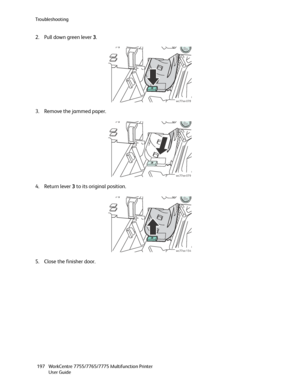 Page 197Troubleshooting
WorkCentre 7755/7765/7775 Multifunction Printer
User Guide 197
2. Pull down green lever 3.
3. Remove the jammed paper.
4. Return lever 3 to its original position.
5. Close the finisher door.
wc77xx-078
wc77xx-079
wc77xx-154
Downloaded From ManualsPrinter.com Manuals 